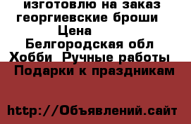 изготовлю на заказ георгиевские броши › Цена ­ 50 - Белгородская обл. Хобби. Ручные работы » Подарки к праздникам   
